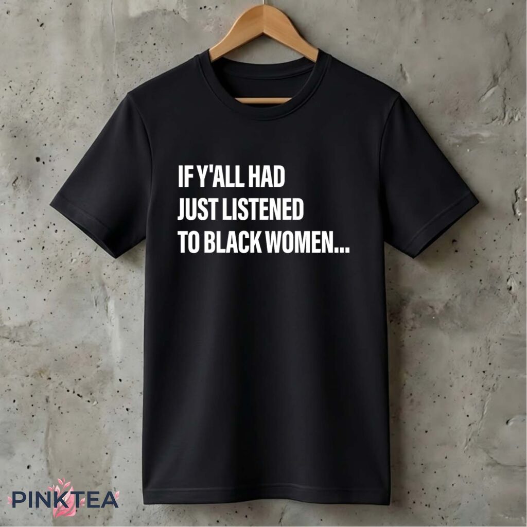 If Y'all Had Just Listened To Black Women Shirt