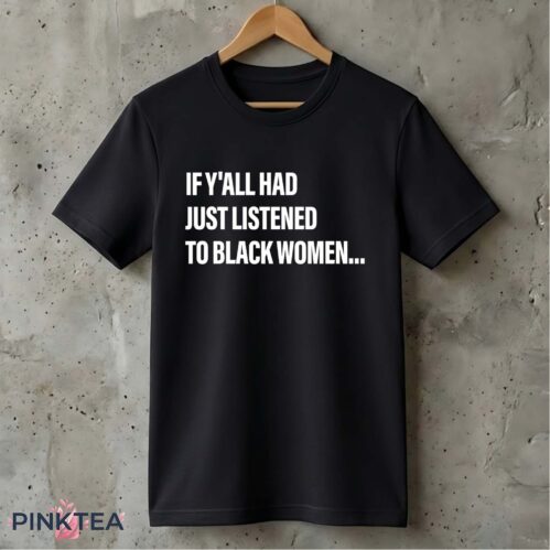 If Y'all Had Just Listened To Black Women Shirt